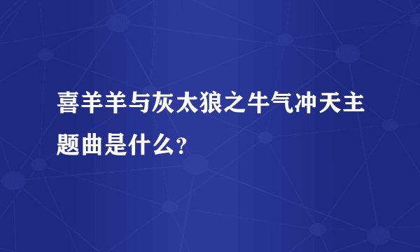 喜羊羊与灰太狼之牛气冲天主题曲是什么？
