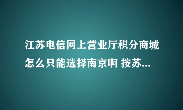 江苏电信网上营业厅积分商城怎么只能选择南京啊 按苏州跳出来还是南京 我是苏州的啊 这样能兑换东西吗？