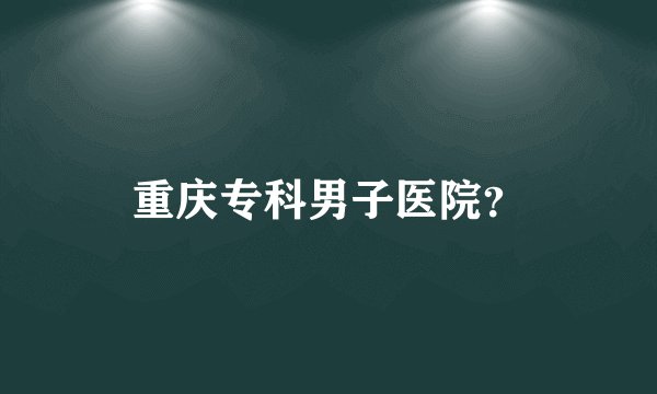 重庆专科男子医院?