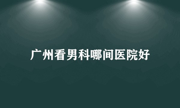 广州看男科哪间医院好