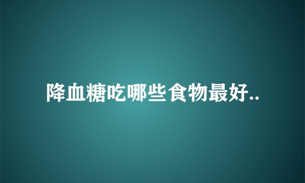 降血糖吃哪些食物最好..