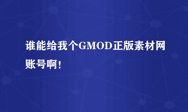 谁能给我个GMOD正版素材网账号啊！