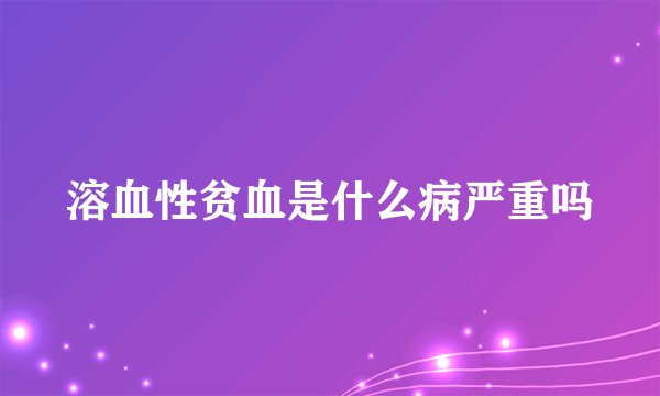 溶血性贫血是什么病严重吗