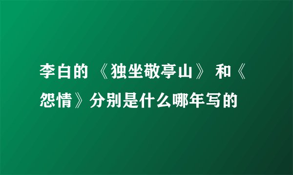 李白的 《独坐敬亭山》 和《 怨情》分别是什么哪年写的