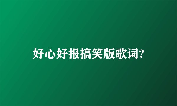 好心好报搞笑版歌词?