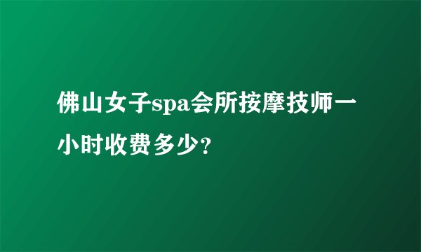 佛山女子spa会所按摩技师一小时收费多少？