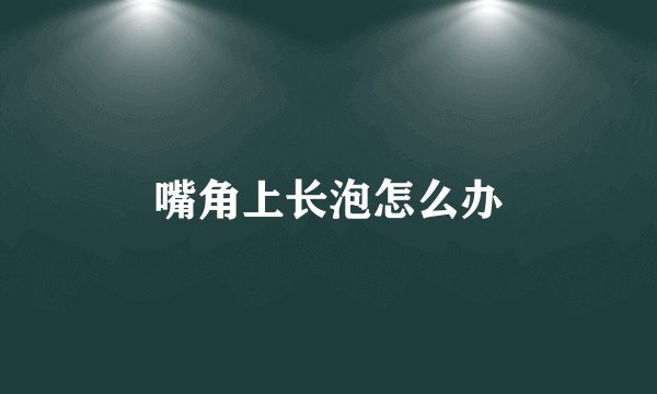 嘴角上长泡怎么办