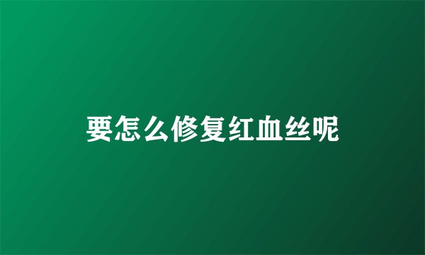 要怎么修复红血丝呢