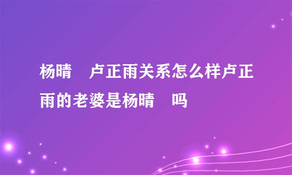 杨晴瑄卢正雨关系怎么样卢正雨的老婆是杨晴瑄吗