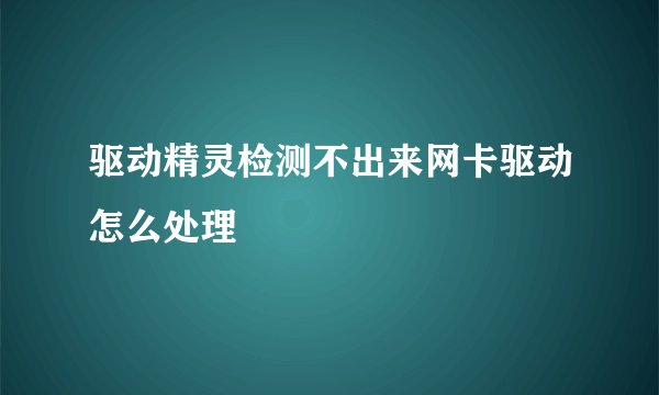 驱动精灵检测不出来网卡驱动怎么处理