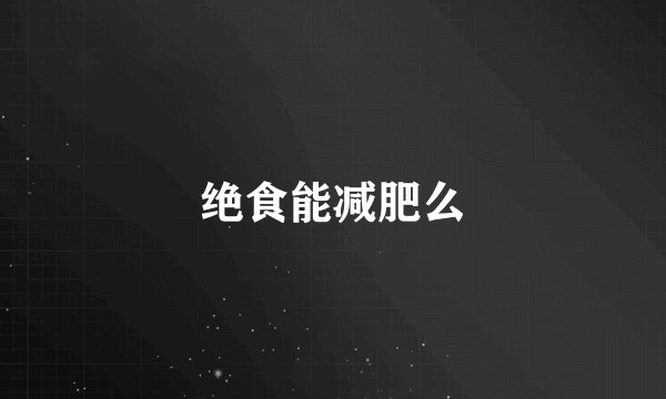 绝食能减肥么