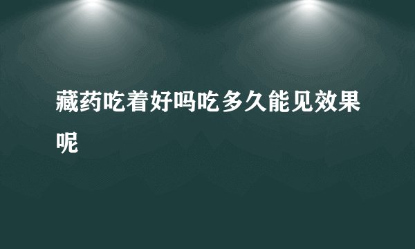 藏药吃着好吗吃多久能见效果呢