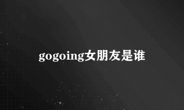 gogoing女朋友是谁