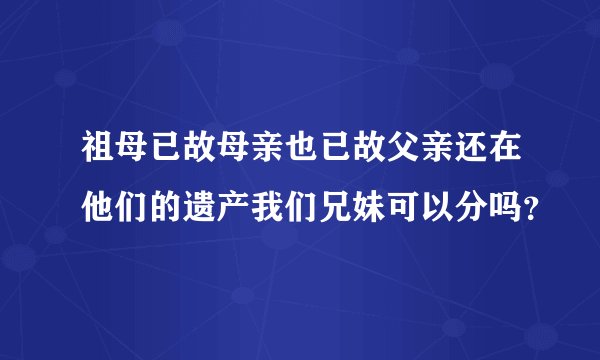祖母已故母亲也已故父亲还在他们的遗产我们兄妹可以分吗？
