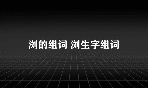 浏的组词 浏生字组词