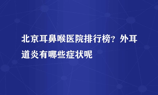 北京耳鼻喉医院排行榜？外耳道炎有哪些症状呢