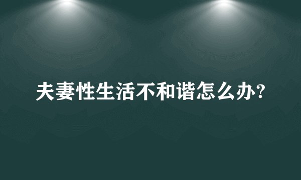 夫妻性生活不和谐怎么办?