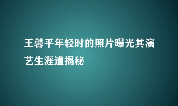 王馨平年轻时的照片曝光其演艺生涯遭揭秘