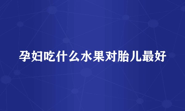 孕妇吃什么水果对胎儿最好
