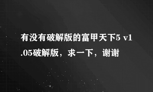 有没有破解版的富甲天下5 v1.05破解版，求一下，谢谢