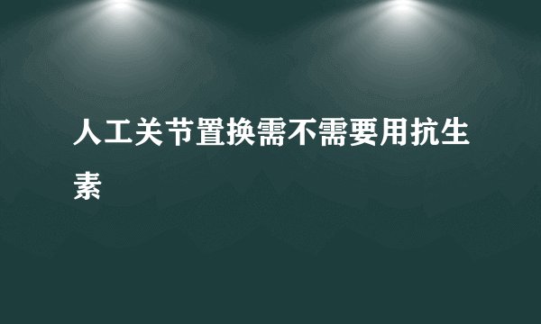 人工关节置换需不需要用抗生素
