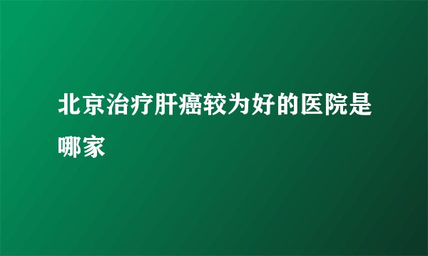 北京治疗肝癌较为好的医院是哪家