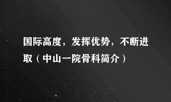 国际高度，发挥优势，不断进取（中山一院骨科简介）