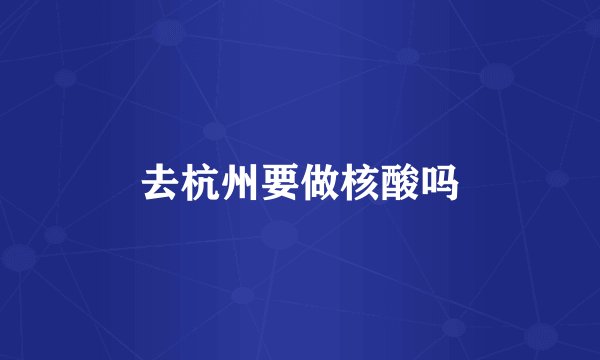 去杭州要做核酸吗