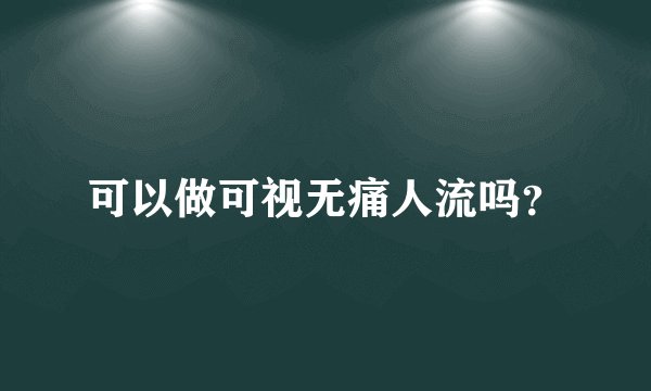 可以做可视无痛人流吗？