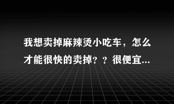 我想卖掉麻辣烫小吃车，怎么才能很快的卖掉？？很便宜的，全套设备才560元。稍微加工一下就可以做其他小吃