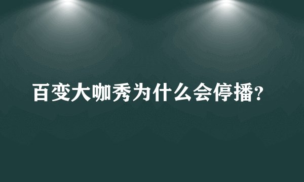 百变大咖秀为什么会停播？