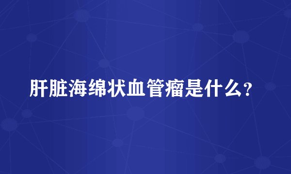 肝脏海绵状血管瘤是什么？