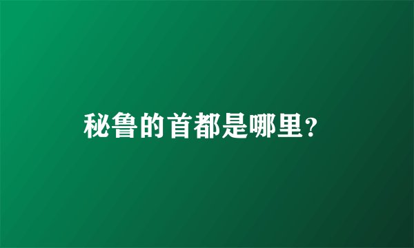 秘鲁的首都是哪里？