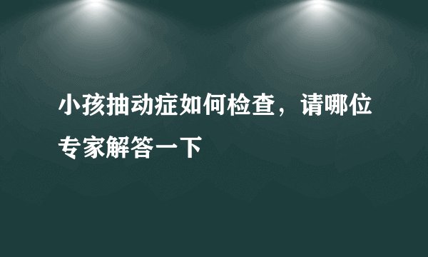 小孩抽动症如何检查，请哪位专家解答一下