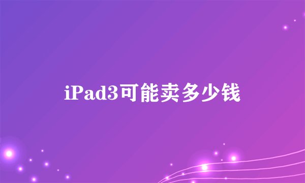 iPad3可能卖多少钱