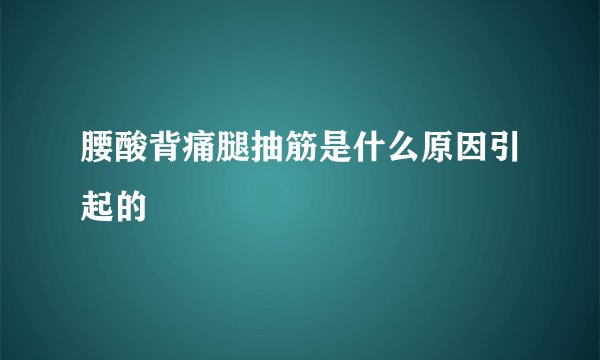 腰酸背痛腿抽筋是什么原因引起的