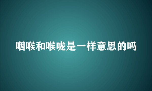 咽喉和喉咙是一样意思的吗