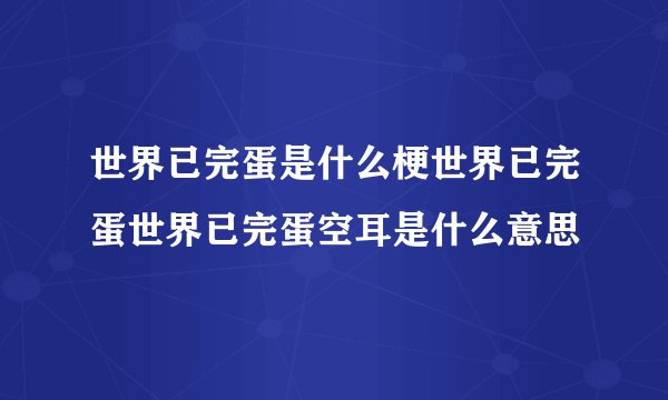世界已完蛋是什么梗世界已完蛋世界已完蛋空耳是什么意思
