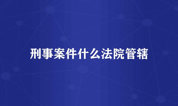 刑事案件什么法院管辖