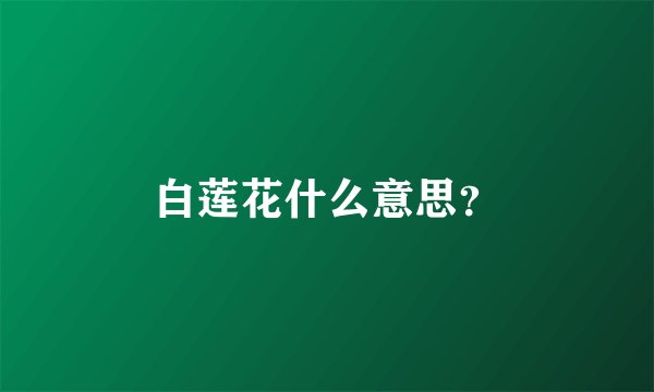 白莲花什么意思？
