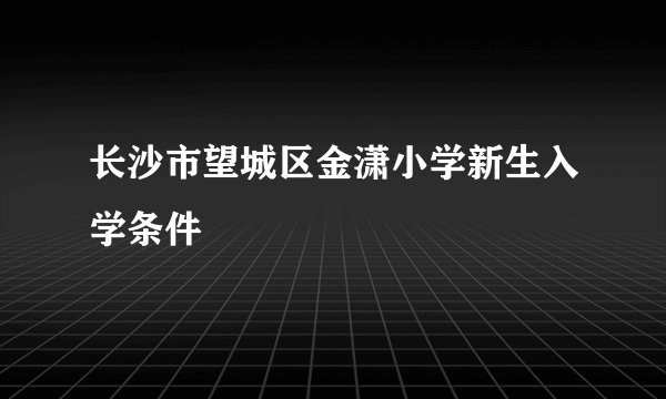 长沙市望城区金潇小学新生入学条件