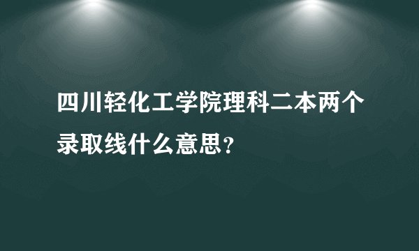四川轻化工学院理科二本两个录取线什么意思？
