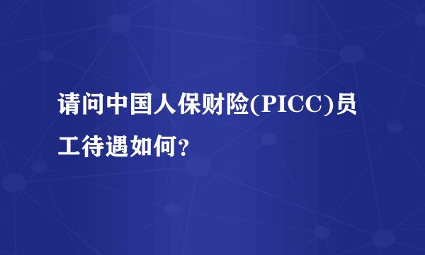 请问中国人保财险(PICC)员工待遇如何？