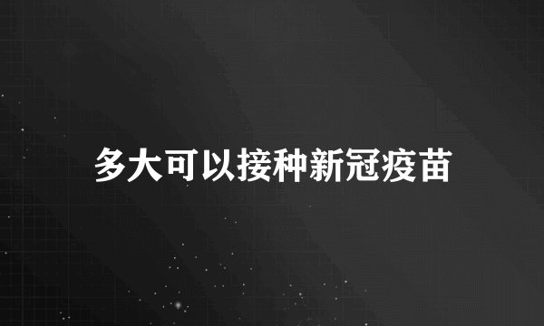 多大可以接种新冠疫苗