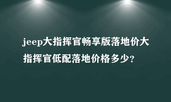 jeep大指挥官畅享版落地价大指挥官低配落地价格多少?
