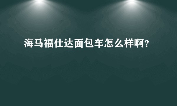 海马福仕达面包车怎么样啊？