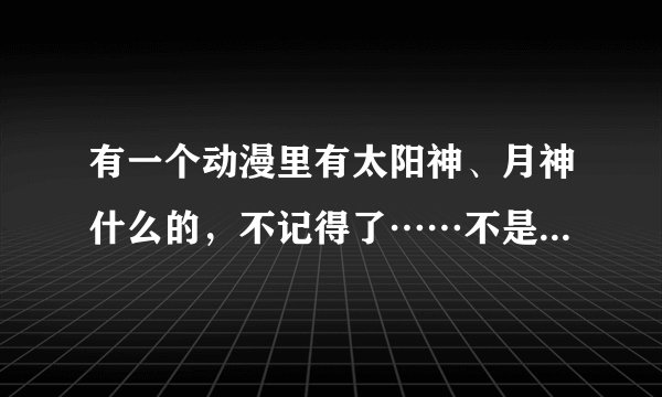 有一个动漫里有太阳神、月神什么的，不记得了……不是小女神花铃，也不是热血动漫。