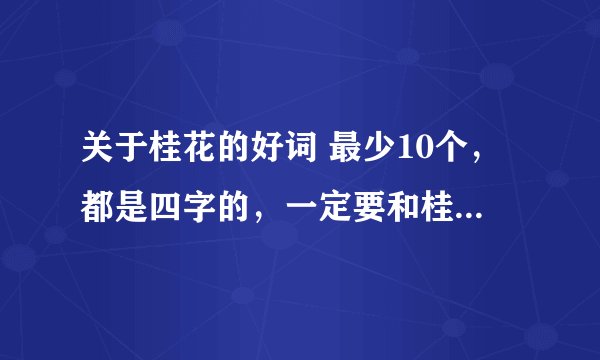 关于桂花的好词 最少10个，都是四字的，一定要和桂花有关的：比如描写花香的……不要诗句哦，急需，要摘抄