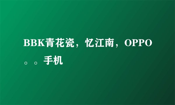 BBK青花瓷，忆江南，OPPO。。手机