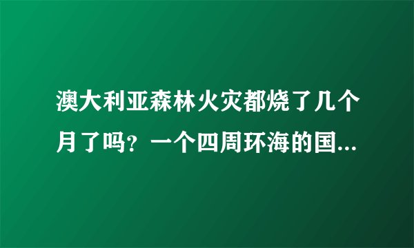 澳大利亚森林火灾都烧了几个月了吗？一个四周环海的国家这么久都不下雨嘛？